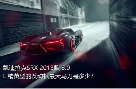 凯迪拉克SRX 2013款 3.0L 精英型的发动机最大马力是多少？