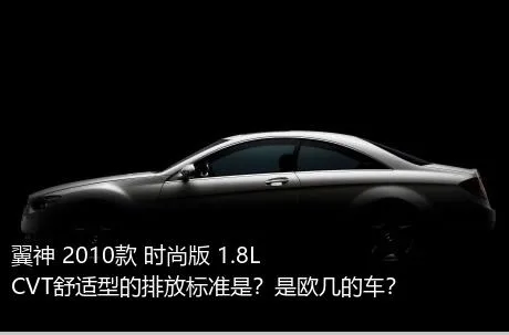 翼神 2010款 时尚版 1.8L CVT舒适型的排放标准是？是欧几的车？