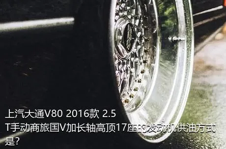 上汽大通V80 2016款 2.5T手动商旅国V加长轴高顶17座的发动机供油方式是？