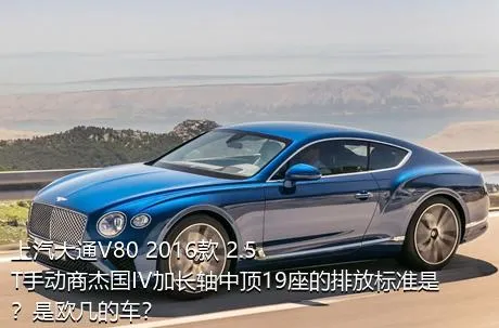 上汽大通V80 2016款 2.5T手动商杰国IV加长轴中顶19座的排放标准是？是欧几的车？