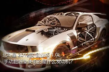 北斗星 2012款 创业版 1.0L 手动超越型使用的是什么发动机？