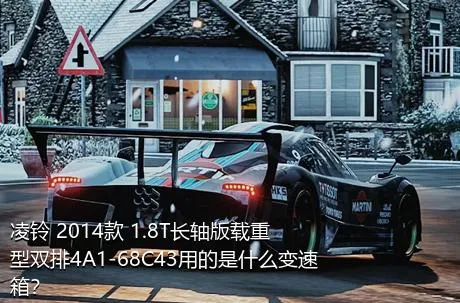 凌铃 2014款 1.8T长轴版载重型双排4A1-68C43用的是什么变速箱？