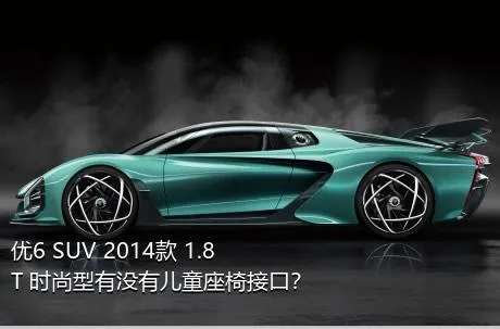 优6 SUV 2014款 1.8T 时尚型有没有儿童座椅接口？