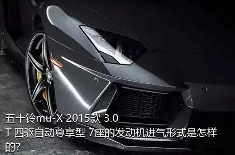 五十铃mu-X 2015款 3.0T 四驱自动尊享型 7座的发动机进气形式是怎样的？