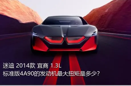 迷迪 2014款 宜商 1.3L 标准版4A90的发动机最大扭矩是多少？