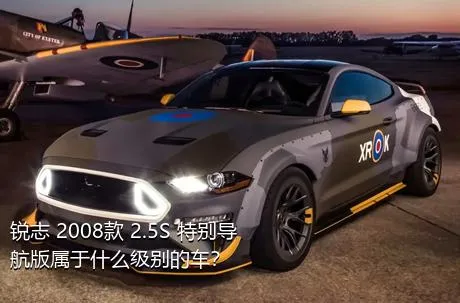 锐志 2008款 2.5S 特别导航版属于什么级别的车？