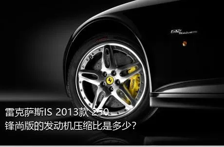 雷克萨斯IS 2013款 250 锋尚版的发动机压缩比是多少？