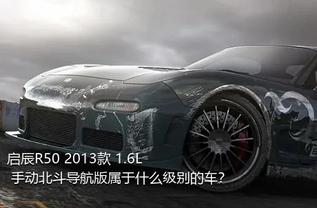 启辰R50 2013款 1.6L 手动北斗导航版属于什么级别的车？