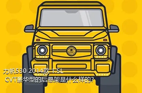 力帆530 2014款 1.5L CVT豪华型的后悬架是什么样的？