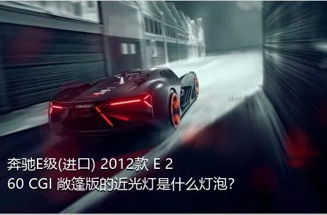 奔驰E级(进口) 2012款 E 260 CGI 敞篷版的近光灯是什么灯泡？