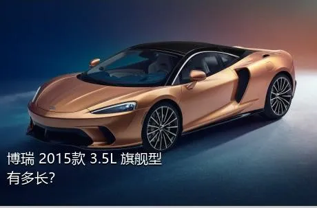 博瑞 2015款 3.5L 旗舰型有多长？