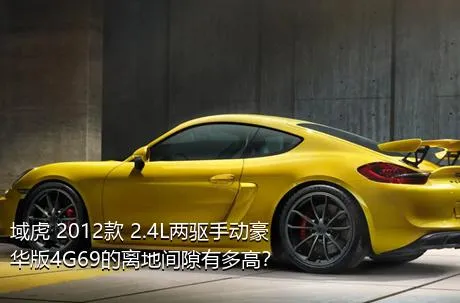 域虎 2012款 2.4L两驱手动豪华版4G69的离地间隙有多高？