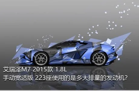 艾瑞泽M7 2015款 1.8L 手动宽适版 223座使用的是多大排量的发动机？