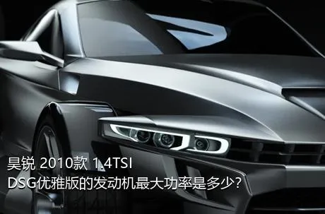 昊锐 2010款 1.4TSI DSG优雅版的发动机最大功率是多少？