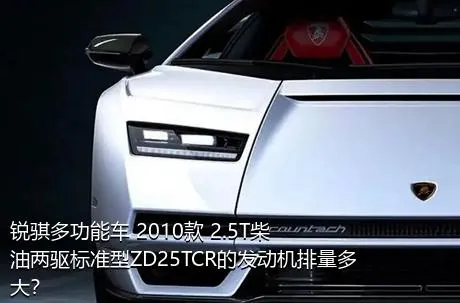 锐骐多功能车 2010款 2.5T柴油两驱标准型ZD25TCR的发动机排量多大？