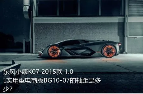 东风小康K07 2015款 1.0L实用型电商版BG10-07的轴距是多少？