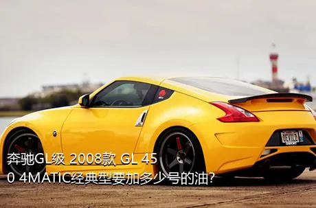 奔驰GL级 2008款 GL 450 4MATIC经典型要加多少号的油？