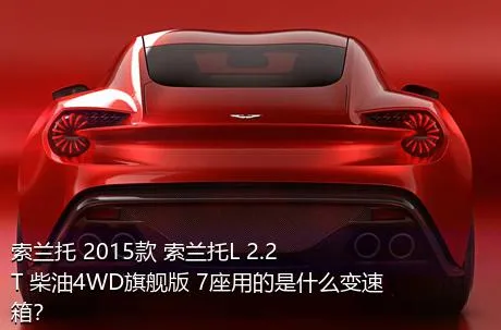 索兰托 2015款 索兰托L 2.2T 柴油4WD旗舰版 7座用的是什么变速箱？