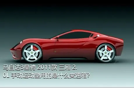 马自达3星骋 2011款 三厢 2.0L 手动运动型用的是什么变速箱？