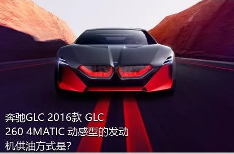 奔驰GLC 2016款 GLC 260 4MATIC 动感型的发动机供油方式是？