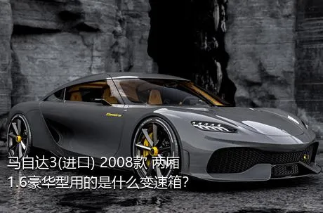 马自达3(进口) 2008款 两厢 1.6豪华型用的是什么变速箱？