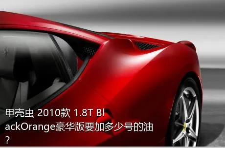 甲壳虫 2010款 1.8T BlackOrange豪华版要加多少号的油？