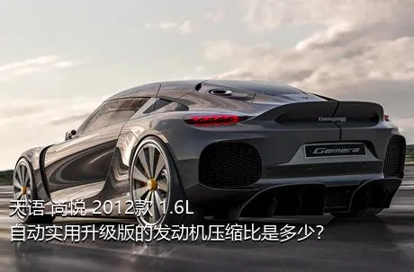 天语 尚悦 2012款 1.6L 自动实用升级版的发动机压缩比是多少？