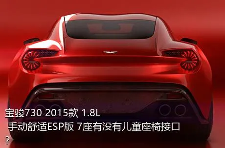 宝骏730 2015款 1.8L 手动舒适ESP版 7座有没有儿童座椅接口？