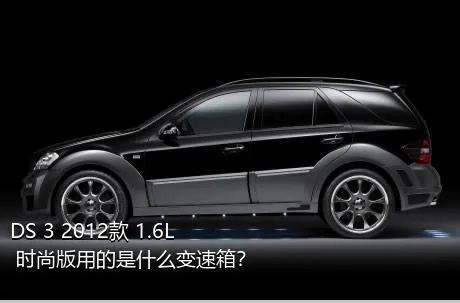 DS 3 2012款 1.6L 时尚版用的是什么变速箱？