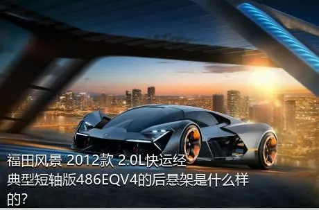 福田风景 2012款 2.0L快运经典型短轴版486EQV4的后悬架是什么样的？