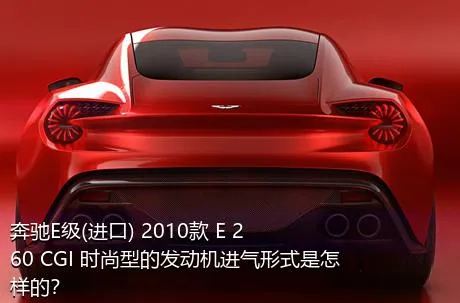 奔驰E级(进口) 2010款 E 260 CGI 时尚型的发动机进气形式是怎样的？