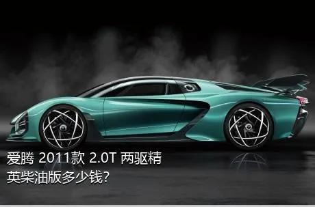 爱腾 2011款 2.0T 两驱精英柴油版多少钱？