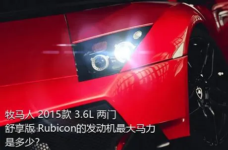 牧马人 2015款 3.6L 两门舒享版 Rubicon的发动机最大马力是多少？