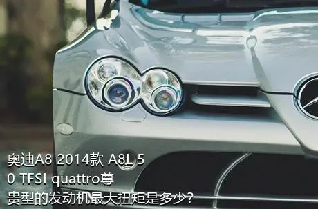 奥迪A8 2014款 A8L 50 TFSI quattro尊贵型的发动机最大扭矩是多少？