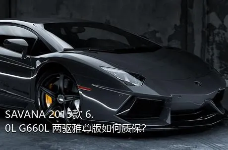 SAVANA 2015款 6.0L G660L 两驱雅尊版如何质保？