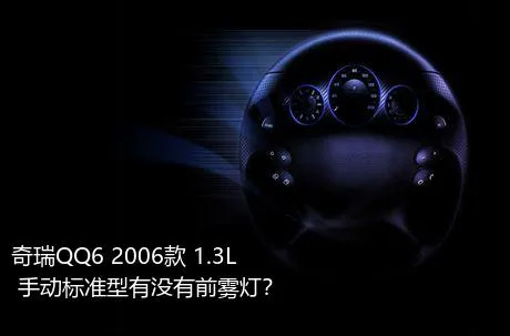 奇瑞QQ6 2006款 1.3L 手动标准型有没有前雾灯？