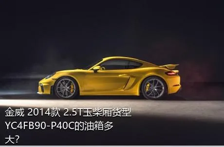 金威 2014款 2.5T玉柴厢货型YC4FB90-P40C的油箱多大？