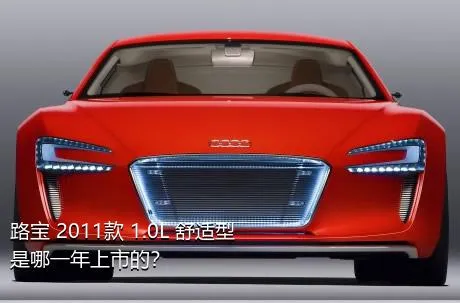 路宝 2011款 1.0L 舒适型是哪一年上市的？