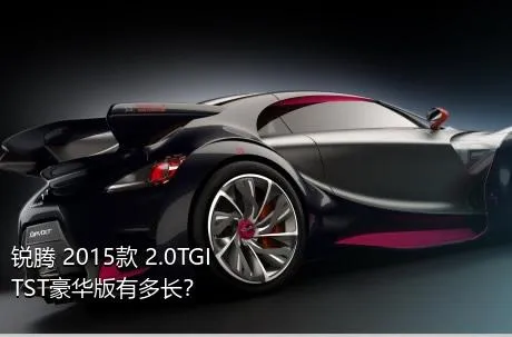 锐腾 2015款 2.0TGI TST豪华版有多长？