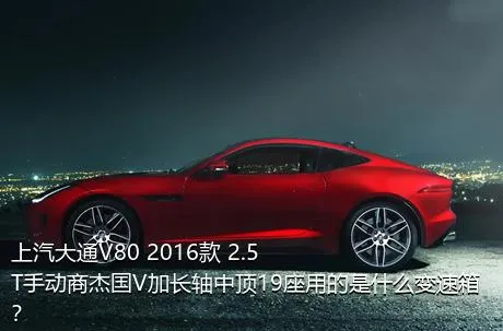 上汽大通V80 2016款 2.5T手动商杰国V加长轴中顶19座用的是什么变速箱？