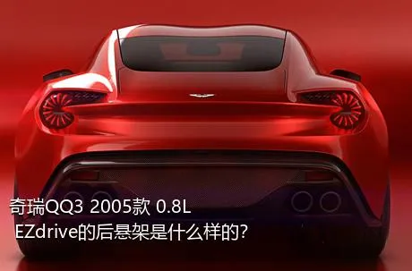 奇瑞QQ3 2005款 0.8L EZdrive的后悬架是什么样的？