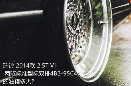 瑞铃 2014款 2.5T V1 两驱标准型标双排4B2-95C43的油箱多大？