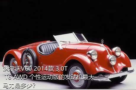 沃尔沃V60 2014款 3.0T T6 AWD 个性运动版的发动机最大马力是多少？