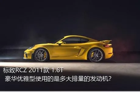 标致RCZ 2011款 1.6T 豪华优雅型使用的是多大排量的发动机？