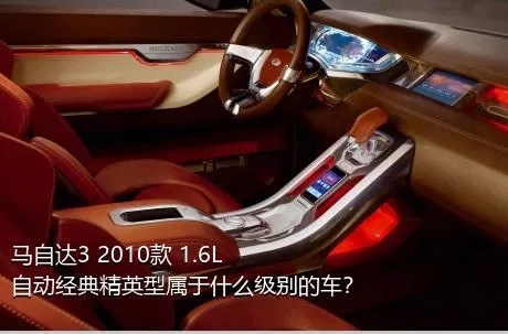 马自达3 2010款 1.6L 自动经典精英型属于什么级别的车？