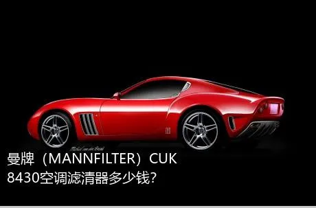 曼牌（MANNFILTER）CUK8430空调滤清器多少钱？