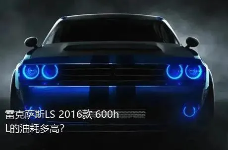 雷克萨斯LS 2016款 600hL的油耗多高？