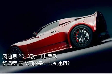 风迪思 2013款 1.8L 手动舒适型 国IV用的是什么变速箱？