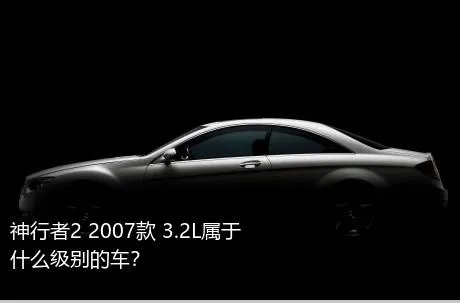 神行者2 2007款 3.2L属于什么级别的车？