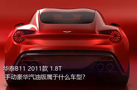 华泰B11 2011款 1.8T 手动豪华汽油版属于什么车型？